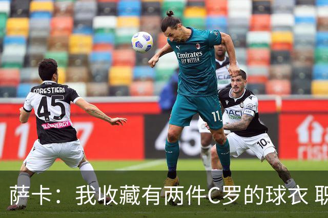 萨卡：我收藏有两件C罗的球衣 职业态度令人敬佩